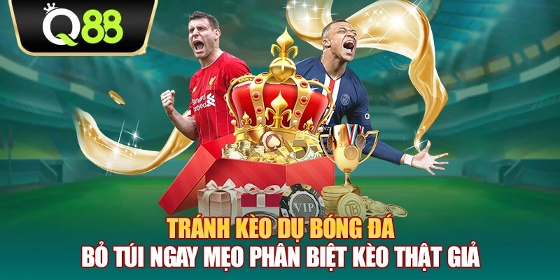 Q88 Tránh kèo dụ bóng đá – Bỏ túi ngay mẹo phân biệt kèo thật giả